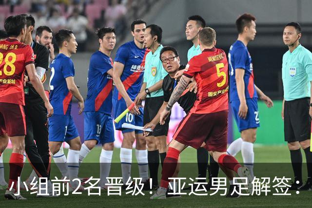 小组前2名晋级！亚运男足解签：国足遇3强敌但成绩占优，防守成关键