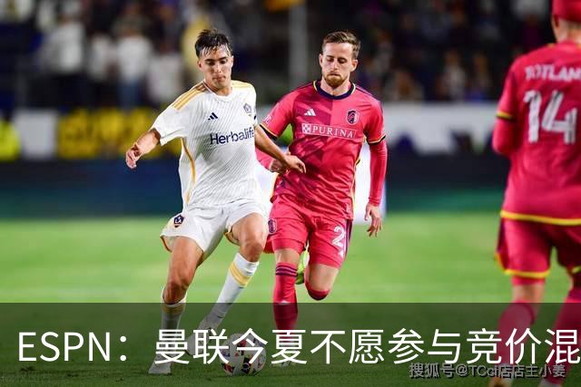ESPN：曼联今夏不愿参与竞价混战；曼城蓝军热刺大手笔投入