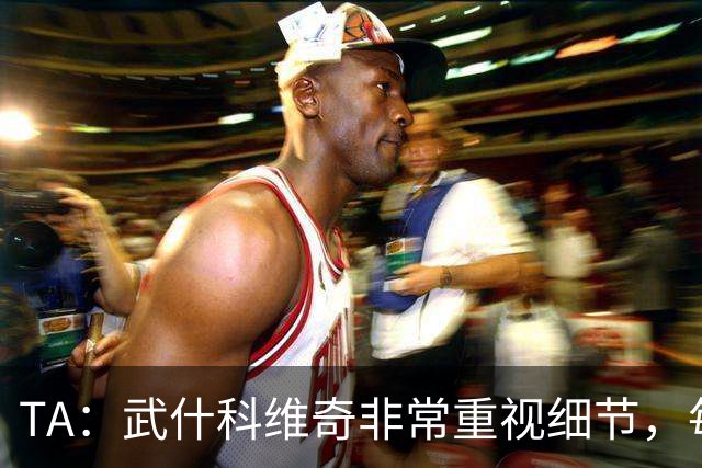 TA：武什科维奇非常重视细节，每场比赛之前都与分析师联系